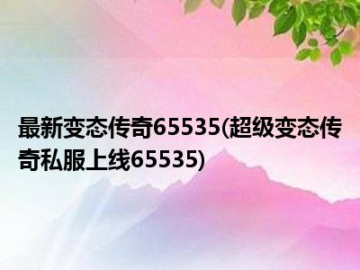《最新超变传奇私服65535》发布，玩家热情追捧-《最新超变传奇私服65535》：游戏特色与玩家体验